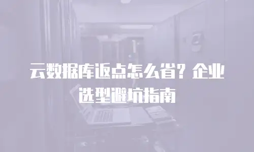 云数据库返点怎么省？企业选型避坑指南