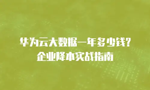 华为云大数据一年多少钱？企业降本实战指南