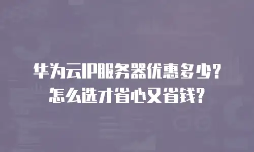 华为云IP服务器优惠多少？怎么选才省心又省钱？