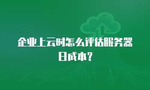 企业上云时怎么评估服务器日成本？