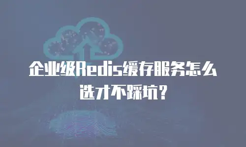 企业级Redis缓存服务怎么选才不踩坑？