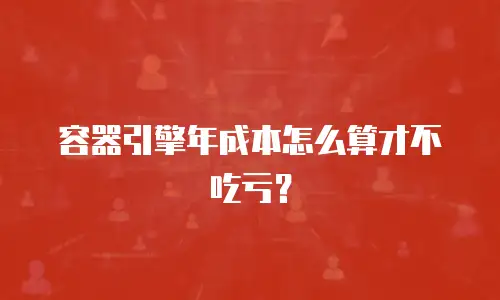 容器引擎年成本怎么算才不吃亏？