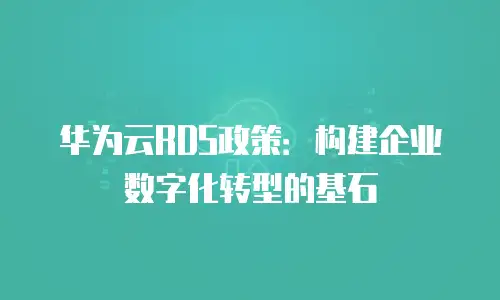 华为云RDS政策：构建企业数字化转型的基石