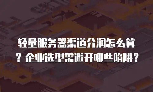 轻量服务器渠道分润怎么算？企业选型需避开哪些陷阱？