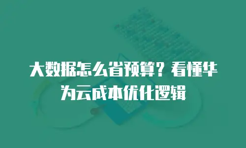 大数据怎么省预算？看懂华为云成本优化逻辑