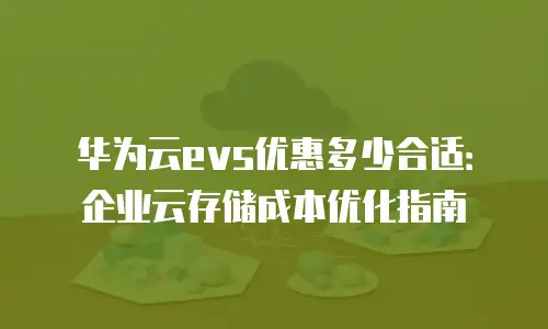华为云evs优惠多少合适：企业云存储成本优化指南