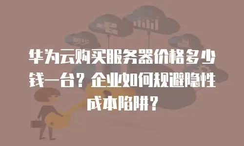华为云购买服务器价格多少钱一台？企业如何规避隐性成本陷阱？