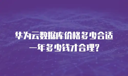 华为云数据库价格多少合适 一年多少钱才合理？