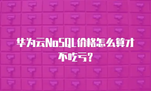 华为云NoSQL价格怎么算才不吃亏？