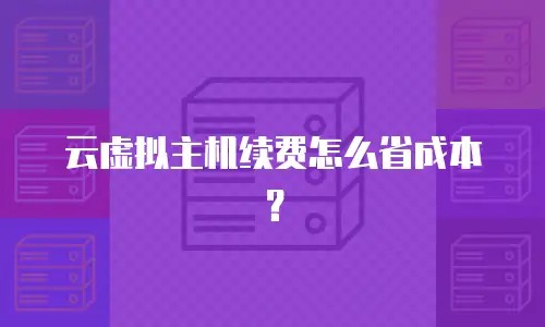 云虚拟主机续费怎么省成本？