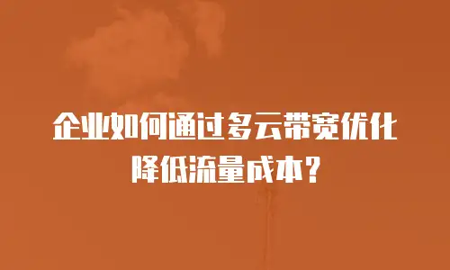 企业如何通过多云带宽优化降低流量成本？