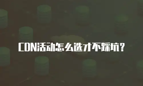 CDN活动怎么选才不踩坑？
