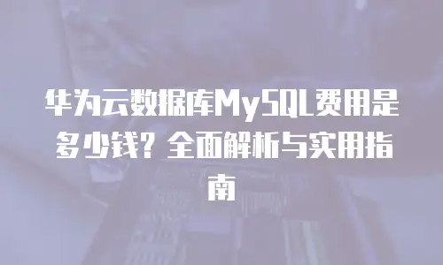 华为云数据库MySQL费用是多少钱？全面解析与实用指南