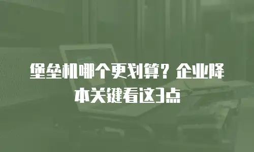 堡垒机哪个更划算？企业降本关键看这3点