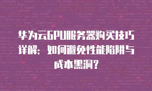 华为云GPU服务器购买技巧详解：如何避免性能陷阱与成本黑洞？