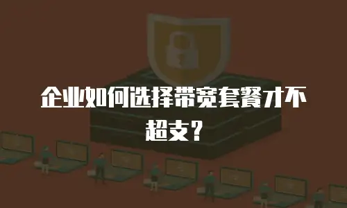 企业如何选择带宽套餐才不超支？