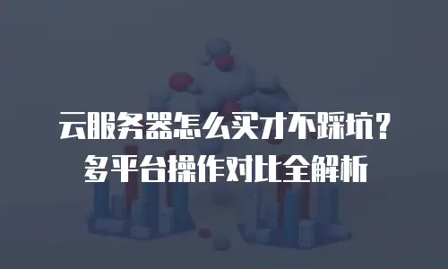 云服务器怎么买才不踩坑？多平台操作对比全解析