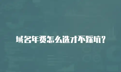 域名年费怎么选才不踩坑？