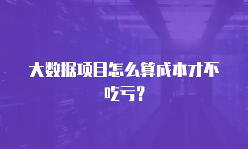 大数据项目怎么算成本才不吃亏？