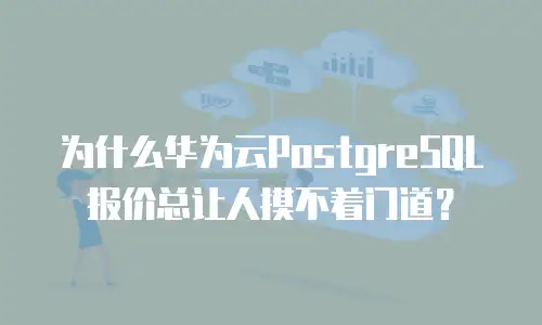 为什么华为云PostgreSQL报价总让人摸不着门道？