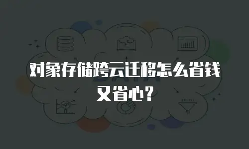 对象存储跨云迁移怎么省钱又省心？