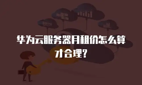 华为云服务器月租价怎么算才合理？