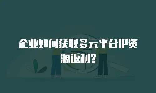 企业如何获取多云平台IP资源返利？