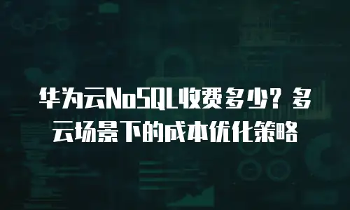 华为云NoSQL收费多少？多云场景下的成本优化策略