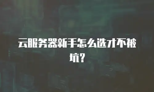 云服务器新手怎么选才不被坑？