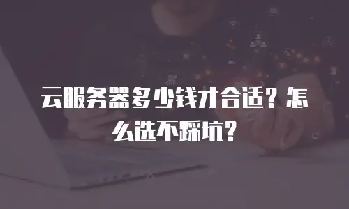 云服务器多少钱才合适？怎么选不踩坑？