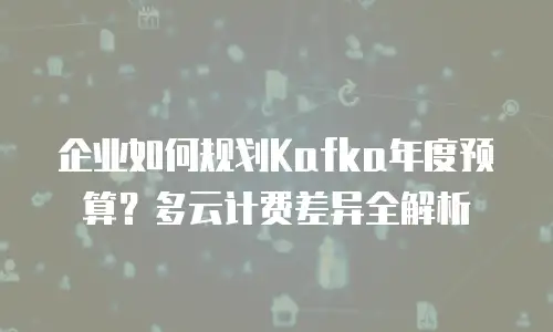 企业如何规划Kafka年度预算？多云计费差异全解析