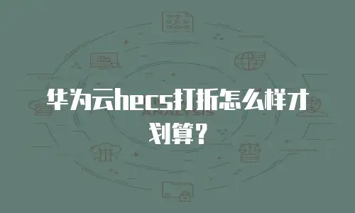 华为云hecs打折怎么样才划算？