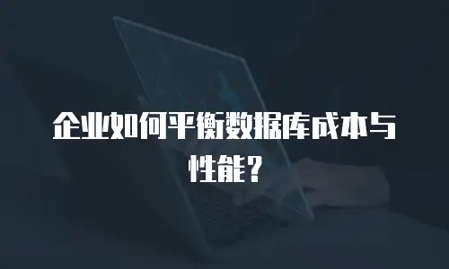 企业如何平衡数据库成本与性能？