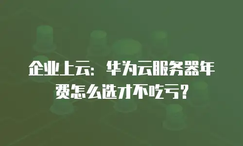 企业上云：华为云服务器年费怎么选才不吃亏？