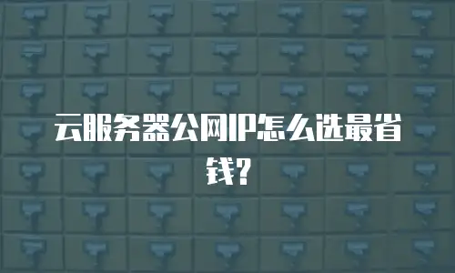 云服务器公网IP怎么选最省钱？