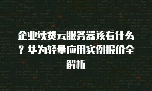 企业续费云服务器该看什么？华为轻量应用实例报价全解析