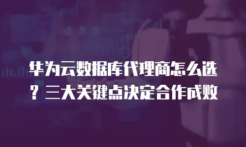 华为云数据库代理商怎么选？三大关键点决定合作成败