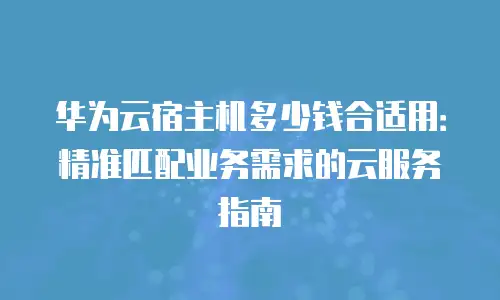 华为云宿主机多少钱合适用：精准匹配业务需求的云服务指南