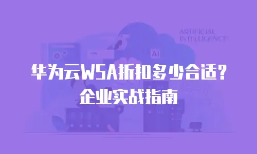 华为云WSA折扣多少合适？企业实战指南