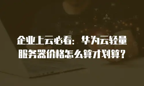 企业上云必看：华为云轻量服务器价格怎么算才划算？