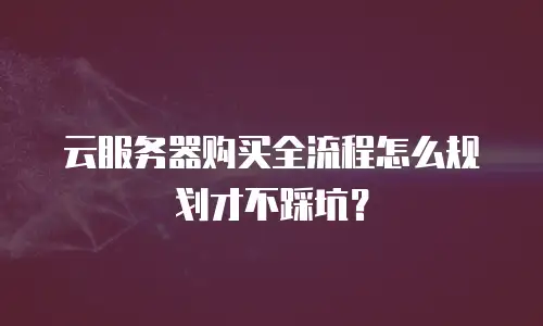 云服务器购买全流程怎么规划才不踩坑？