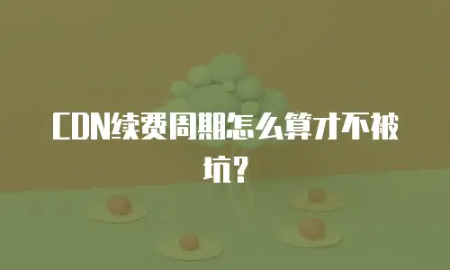 CDN续费周期怎么算才不被坑？