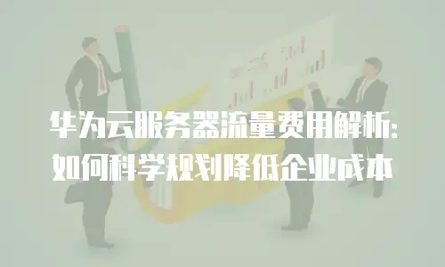 华为云服务器流量费用解析：如何科学规划降低企业成本