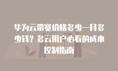 华为云带宽价格多少一月多少钱？多云用户必看的成本控制指南