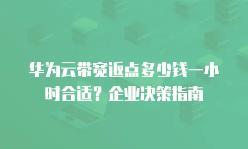 华为云带宽返点多少钱一小时合适？企业决策指南