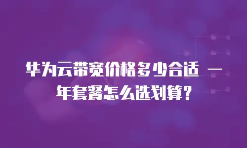华为云带宽价格多少合适 一年套餐怎么选划算？