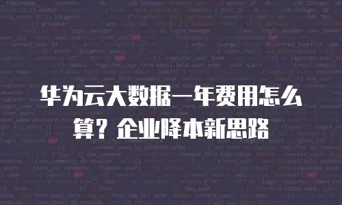 华为云大数据一年费用怎么算？企业降本新思路