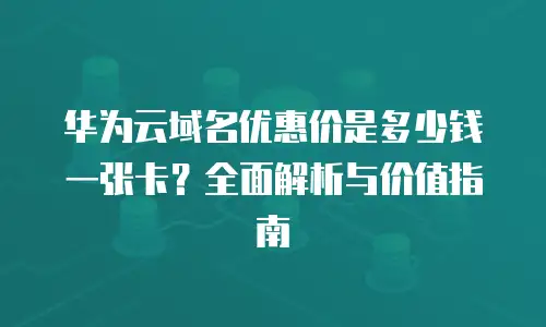 华为云域名优惠价是多少钱一张卡？全面解析与价值指南