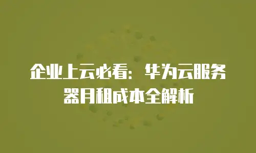 企业上云必看：华为云服务器月租成本全解析