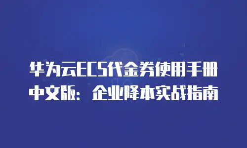华为云ECS代金券使用手册中文版：企业降本实战指南